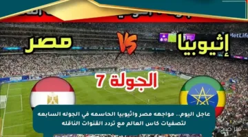 عاجل اليوم.. مواجهة مصر وإثيوبيا الحاسمة في الجولة السابعة لتصفيات كأس العالم مع تردد القنوات الناقلة